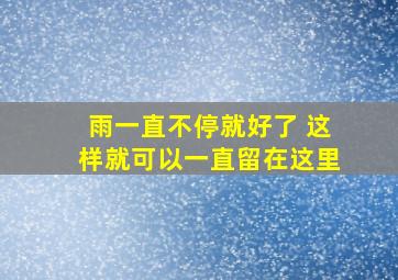 雨一直不停就好了 这样就可以一直留在这里